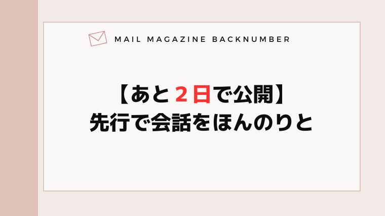 【あと２日で公開】先行で会話をほんのりと